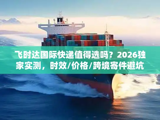 飞时达国际快递值得选吗？2026独家实测，时效/价格/跨境寄件避坑全攻略