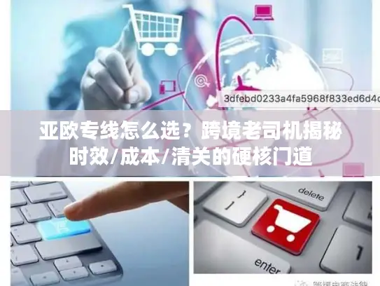 亚欧专线怎么选?跨境老司机揭秘时效/成本/清关的硬核门道 亚欧专线怎么选?跨境老司机揭秘时效/成本/清关的硬核门道