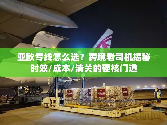 亚欧专线怎么选？跨境老司机揭秘时效/成本/清关的硬核门道