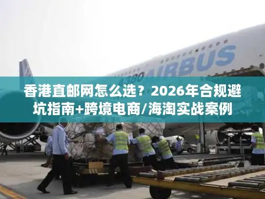 香港直邮网怎么选？2026年合规避坑指南+跨境电商/海淘实战案例