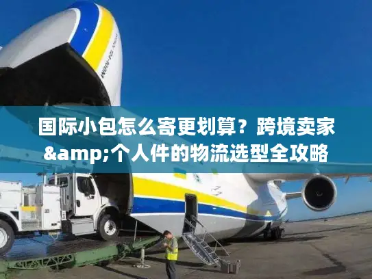 国际小包怎么寄更划算?跨境卖家&个人件的物流选型全攻略 国际小包怎么寄更划算?跨境卖家&个人件的物流选型全攻略