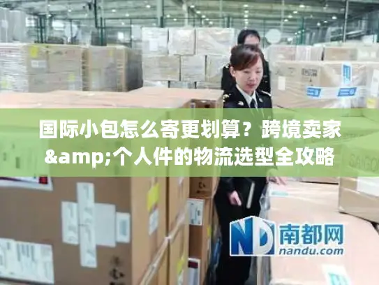 国际小包怎么寄更划算?跨境卖家&个人件的物流选型全攻略 国际小包怎么寄更划算?跨境卖家&个人件的物流选型全攻略