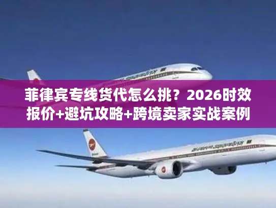 菲律宾专线货代怎么挑？2026时效报价+避坑攻略+跨境卖家实战案例
