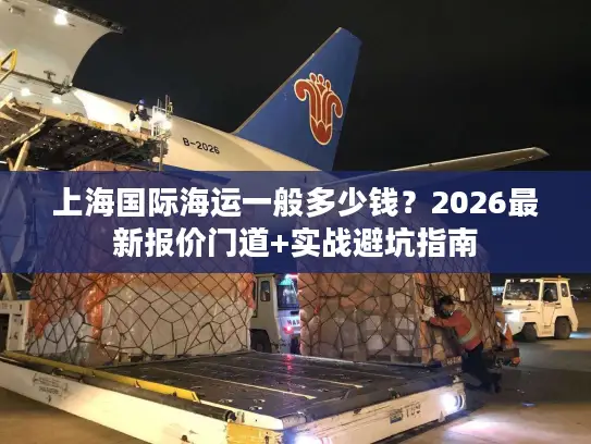 上海国际海运一般多少钱?2026最新报价门道+实战避坑指南 上海国际海运一般多少钱?2026最新报价门道+实战避坑指南