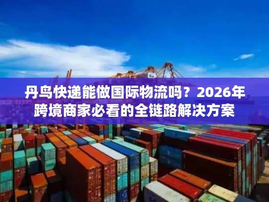 丹鸟快递能做国际物流吗？2026年跨境商家必看的全链路解决方案