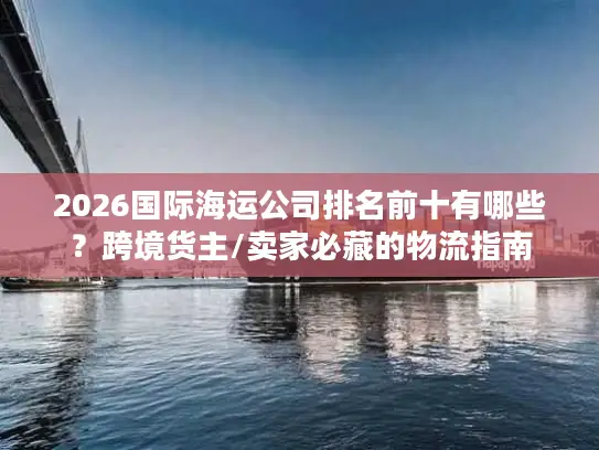2026国际海运公司排名前十有哪些？跨境货主/卖家必藏的物流指南