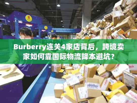 Burberry连关4家店背后，跨境卖家如何靠国际物流降本避坑？