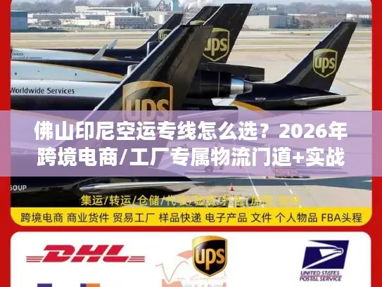 佛山印尼空运专线怎么选？2026年跨境电商/工厂专属物流门道+实战案例