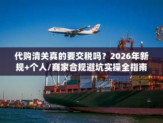 代购清关真的要交税吗？2026年新规+个人/商家合规避坑实操全指南