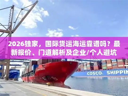 2026独家，国际货运海运靠谱吗？最新报价、门道解析及企业/个人避坑指南