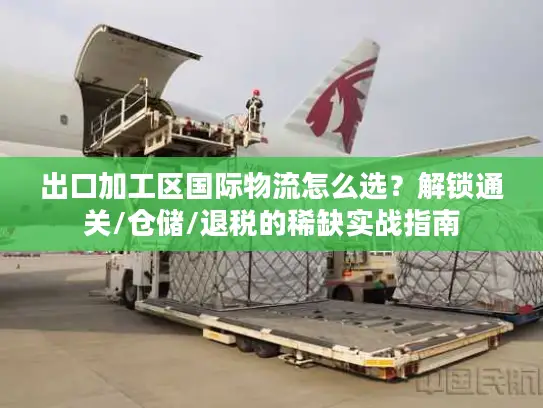 出口加工区国际物流怎么选？解锁通关/仓储/退税的稀缺实战指南