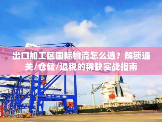 出口加工区国际物流怎么选？解锁通关/仓储/退税的稀缺实战指南