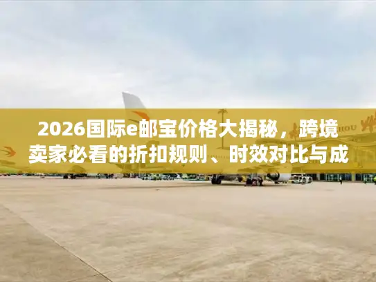 2026国际e邮宝价格大揭秘，跨境卖家必看的折扣规则、时效对比与成本优化方案