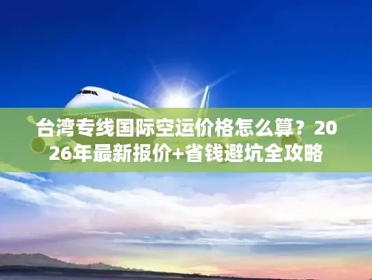 台湾专线国际空运价格怎么算？2026年最新报价+省钱避坑全攻略