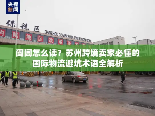 阖闾怎么读？苏州跨境卖家必懂的国际物流避坑术语全解析
