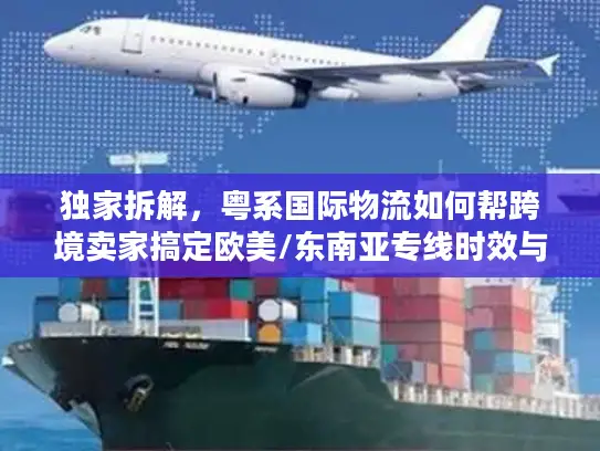 独家拆解，粤系国际物流如何帮跨境卖家搞定欧美/东南亚专线时效与成本难题？