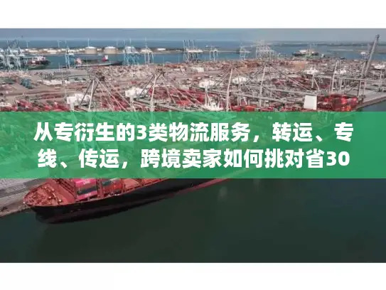 从专衍生的3类物流服务，转运、专线、传运，跨境卖家如何挑对省30%？