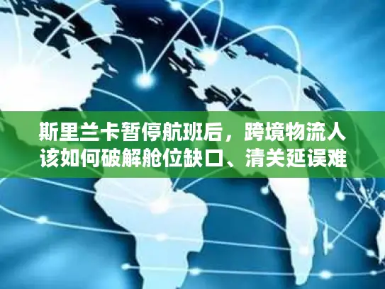 斯里兰卡暂停航班后，跨境物流人该如何破解舱位缺口、清关延误难题？