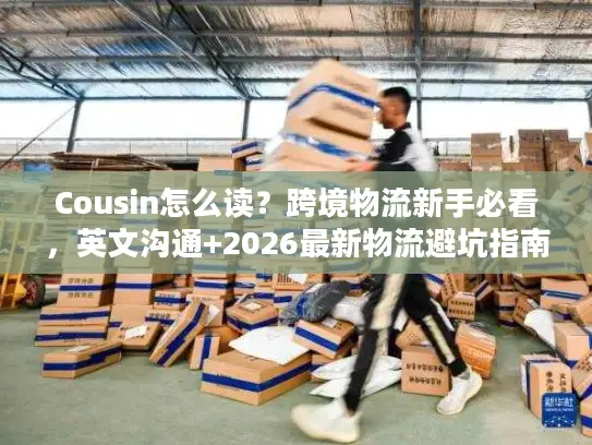 Cousin怎么读？跨境物流新手必看，英文沟通+2026最新物流避坑指南