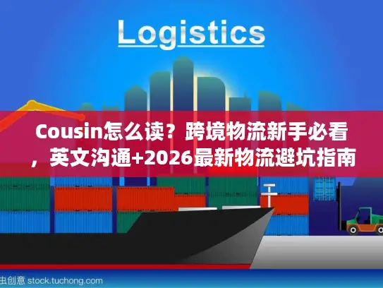 Cousin怎么读？跨境物流新手必看，英文沟通+2026最新物流避坑指南