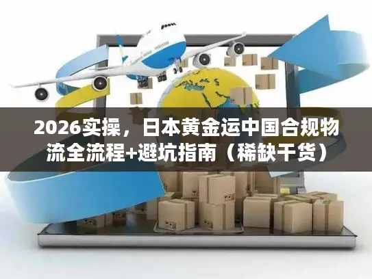 2026实操，日本黄金运中国合规物流全流程+避坑指南（稀缺干货）