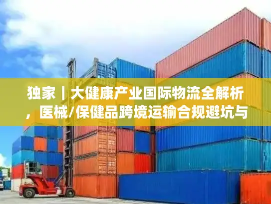 独家｜大健康产业国际物流全解析，医械/保健品跨境运输合规避坑与时效优化