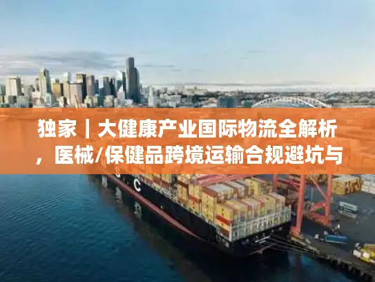 独家｜大健康产业国际物流全解析，医械/保健品跨境运输合规避坑与时效优化