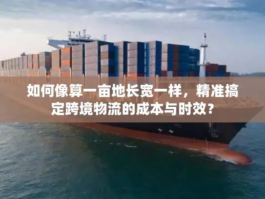 如何像算一亩地长宽一样，精准搞定跨境物流的成本与时效？