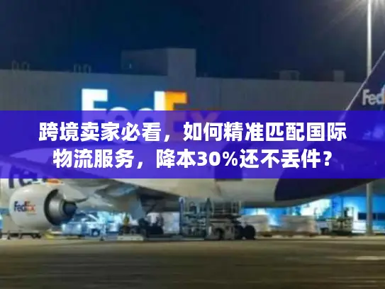 跨境卖家必看，如何精准匹配国际物流服务，降本30%还不丢件？