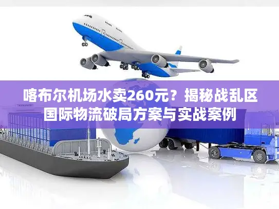 喀布尔机场水卖260元？揭秘战乱区国际物流破局方案与实战案例