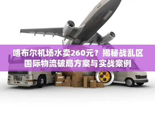 喀布尔机场水卖260元？揭秘战乱区国际物流破局方案与实战案例