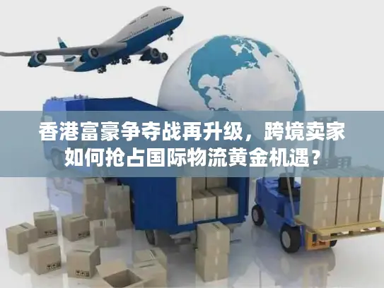 香港富豪争夺战再升级，跨境卖家如何抢占国际物流黄金机遇？