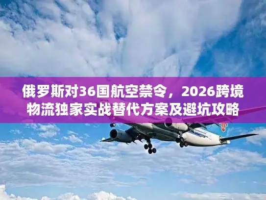 俄罗斯对36国航空禁令,2026跨境物流独家实战替代方案及避坑攻略 俄罗斯对36国航空禁令,2026跨境物流独家实战替代方案及避坑攻略