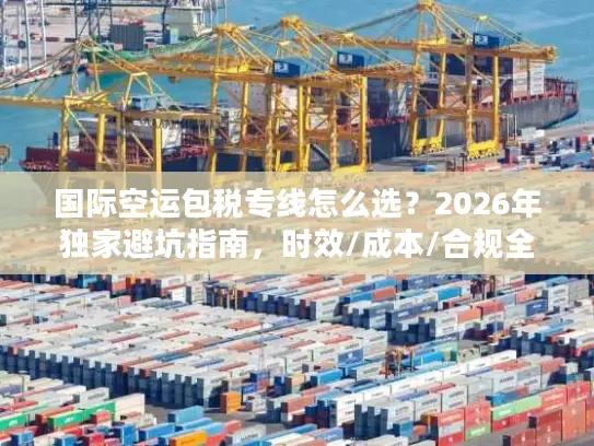 国际空运包税专线怎么选？2026年独家避坑指南，时效/成本/合规全解析