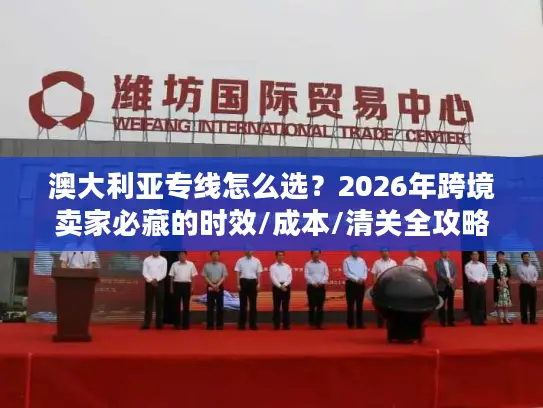 澳大利亚专线怎么选？2026年跨境卖家必藏的时效/成本/清关全攻略