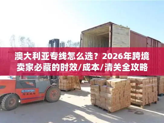 澳大利亚专线怎么选？2026年跨境卖家必藏的时效/成本/清关全攻略