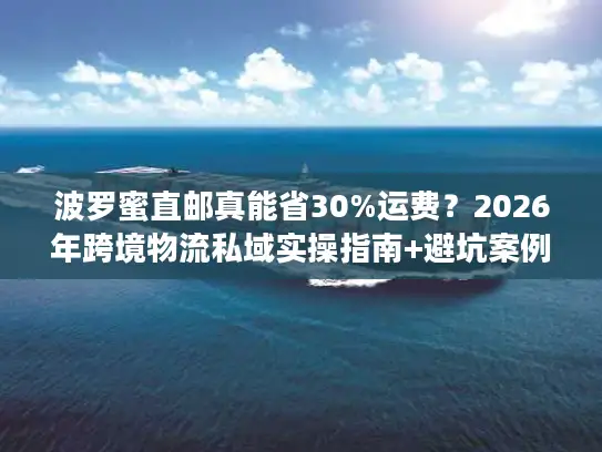 波罗蜜直邮真能省30%运费？2026年跨境物流私域实操指南+避坑案例
