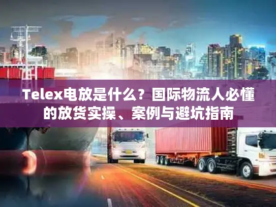 Telex电放是什么？国际物流人必懂的放货实操、案例与避坑指南