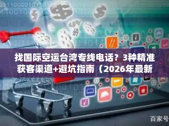 找国际空运台湾专线电话？3种精准获客渠道+避坑指南（2026年最新）