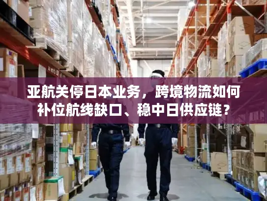 亚航关停日本业务，跨境物流如何补位航线缺口、稳中日供应链？