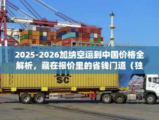 2025-2026加纳空运到中国价格全解析，藏在报价里的省钱门道（独家数据）
