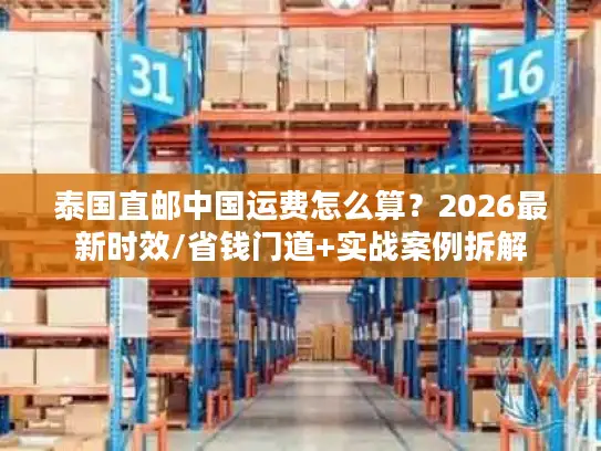 泰国直邮中国运费怎么算?2026最新时效/省钱门道+实战案例拆解 泰国直邮中国运费怎么算?2026最新时效/省钱门道+实战案例拆解