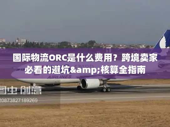 国际物流ORC是什么费用？跨境卖家必看的避坑&核算全指南
