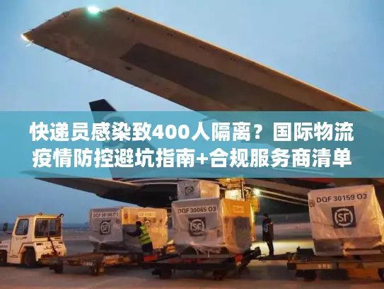 快递员感染致400人隔离？国际物流疫情防控避坑指南+合规服务商清单