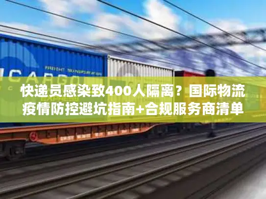 快递员感染致400人隔离？国际物流疫情防控避坑指南+合规服务商清单