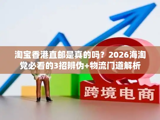 淘宝香港直邮是真的吗？2026海淘党必看的3招辨伪+物流门道解析