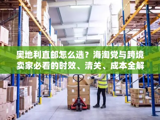 奥地利直邮怎么选？海淘党与跨境卖家必看的时效、清关、成本全解析