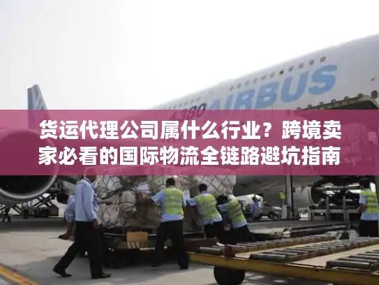货运代理公司属什么行业？跨境卖家必看的国际物流全链路避坑指南