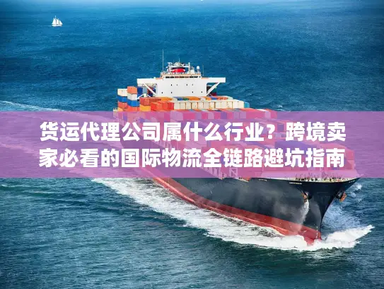 货运代理公司属什么行业？跨境卖家必看的国际物流全链路避坑指南