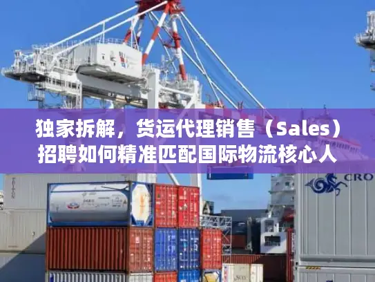 独家拆解，货运代理销售（Sales）招聘如何精准匹配国际物流核心人才？
